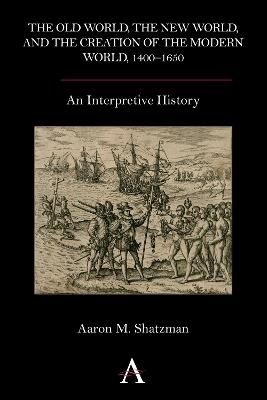 The Old World, the New World, and the Creation of the Modern World, 1400-1650: An Interpretive History - Aaron M. Shatzman - cover