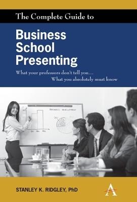 The Complete Guide to Business School Presenting: What your professors don't tell you... What you absolutely must know - Stanley K. Ridgley - cover