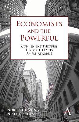 Economists and the Powerful: Convenient Theories, Distorted Facts, Ample Rewards - Norbert Häring,Niall Douglas - cover