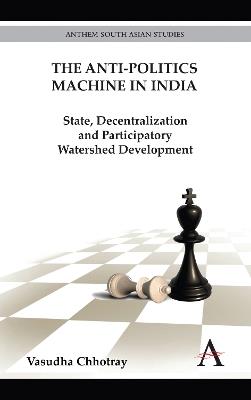 The Anti-Politics Machine in India: State, Decentralization and Participatory Watershed Development - Vasudha Chhotray - cover