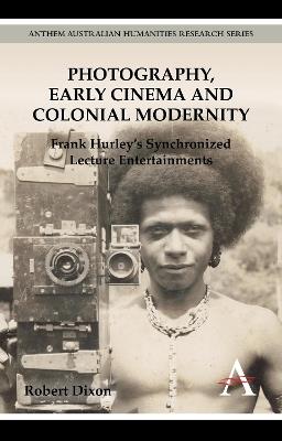 Photography, Early Cinema and Colonial Modernity: Frank Hurley's Synchronized Lecture Entertainments - Robert Dixon - cover