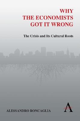 Why the Economists Got It Wrong: The Crisis and Its Cultural Roots - Alessandro Roncaglia - cover