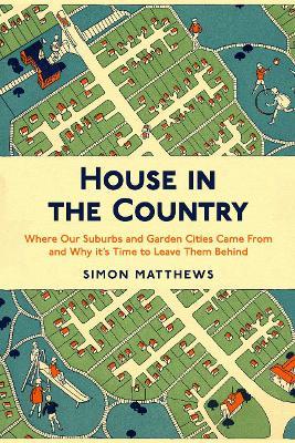 House in the Country: Where Our Suburbs and Garden Cities Came From and Why it's Time to Leave Them Behind - Simon Matthews - cover