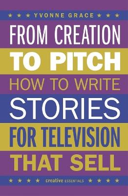 From Creation to Pitch: How to Write Stories for Television that Sell - Yvonne Grace - cover