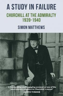 A Study in Failure: Churchill at the Admiralty, 1939-1940 - Simon Matthews - cover