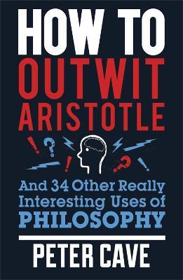 How to Outwit Aristotle: And 34 Other Really Interesting Uses of Philosophy - Peter Cave - cover
