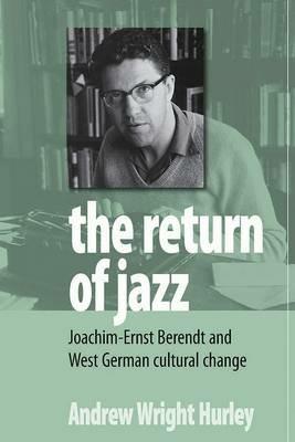 The Return of Jazz: Joachim-Ernst Berendt and West German Cultural Change - Andrew Wright Hurley - cover