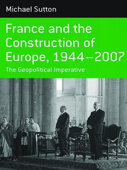 France and the Construction of Europe, 1944-2007: The Geopolitical Imperative - Michael Sutton - cover