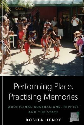 Performing Place, Practising Memories: Aboriginal Australians, Hippies and the State - Rosita Henry - cover