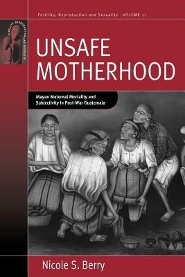 Unsafe Motherhood: Mayan Maternal Mortality and Subjectivity in Post-War Guatemala - Nicole S. Berry - cover