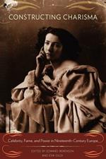 Constructing Charisma: Celebrity, Fame, and Power in Nineteenth-Century Europe