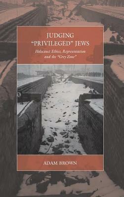 Judging 'Privileged' Jews: Holocaust Ethics, Representation, and the 'Grey Zone' - Adam Brown - cover