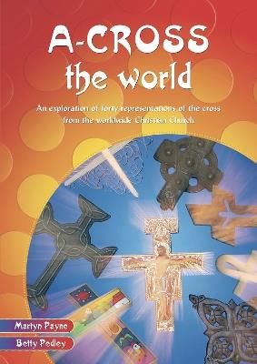 A-cross the World: An exploration of forty representations of the cross from the worldwide Christian Church - Martyn Payne,Betty Pedley - cover