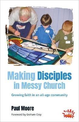 Making Disciples in Messy Church: Growing faith in an all-age community - Paul Moore - cover