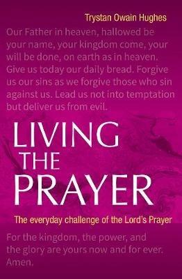 Living the Prayer: The Everyday Challenge of the Lord's Prayer - Trystan Owain Hughes - cover