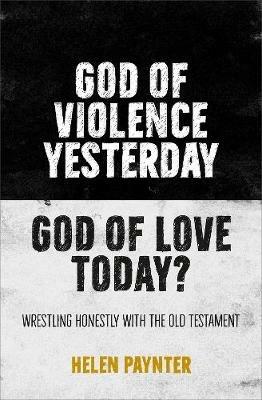 God of Violence Yesterday, God of Love Today?: Wrestling honestly with the Old Testament - Helen Paynter - cover