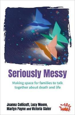 Seriously Messy: Making space for families to talk about death and life together - Joanna Collicutt,Lucy Moore,Martyn Payne - cover