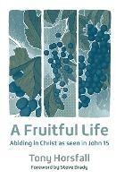 A Fruitful Life: Abiding in Christ as seen in John 15 - Tony Horsfall - cover