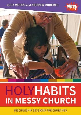 Holy Habits in Messy Church: Discipleship sessions for churches - Lucy Moore,Andrew Roberts - cover