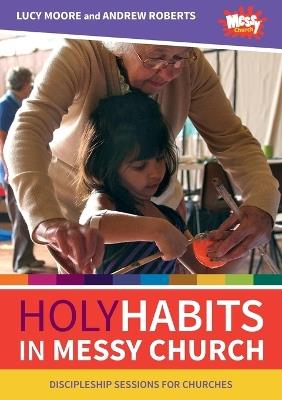 Holy Habits in Messy Church: Discipleship sessions for churches - Lucy Moore,Andrew Roberts - cover