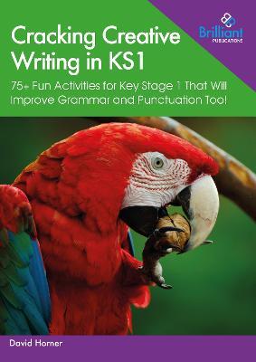 Cracking Creative Writing in KS1: 75+ Fun Activities for Key Stage 1 That Will Improve Grammar and Punctuation Too! - David Horner - cover