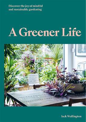 A Greener Life: Discover the joy of mindful and sustainable gardening - Jack Wallington - cover