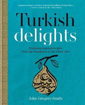 Turkish Delights: Stunning regional recipes from the Bosphorus to the Black Sea - John Gregory-Smith,John Gregory-Smith - cover