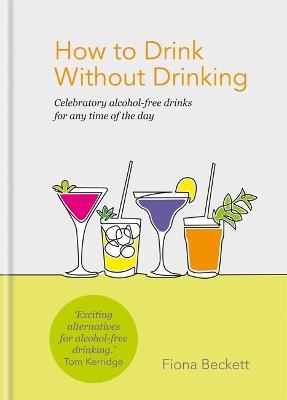 How to Drink Without Drinking: Celebratory alcohol-free drinks for any time of the day - Fiona Beckett - cover