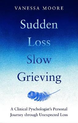 Sudden Loss, Slow Grieving: A clinical psychologist's personal journey through grief - Vanessa Moore - cover