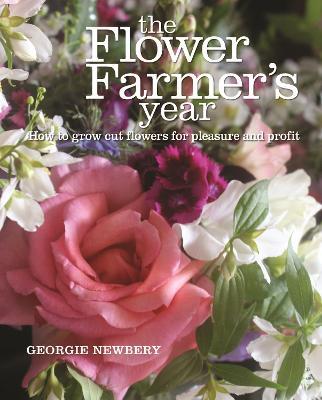The Flower Farmer's Year: How to Grow Cut Flowers for Pleasure and Profit - Georgie Newbery - cover