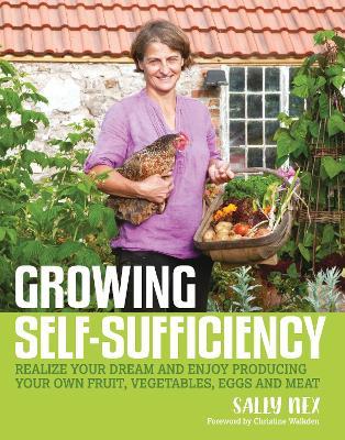 Growing Self-Sufficiency: How to Enjoy the Satisfaction and Fulfilment of Producing Your Own Fruit, Vegetables, Eggs and Meat - Sally Nex - cover