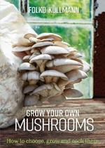 Grow Your Own Mushrooms: How to Choose, Grow and Cook Them