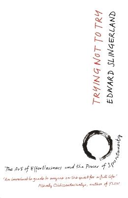 Trying Not to Try: The Ancient Art of Effortlessness and the Surprising Power of Spontaneity - Edward Slingerland - cover