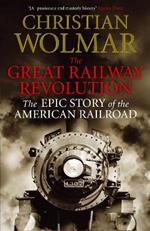The Great Railway Revolution: The Epic Story of the American Railroad