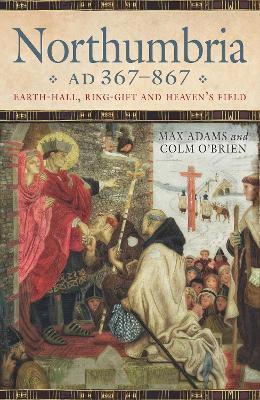Northumbria AD 367-867: Earth Hall, Ring Gift and Heaven’s Field - Max Adams,Colm O'Brien - cover
