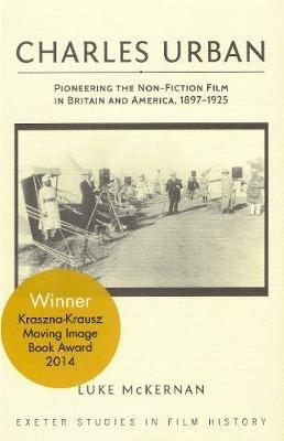 Charles Urban: Pioneering the Non-Fiction Film in Britain and America, 1897 - 1925 - Luke McKernan - cover