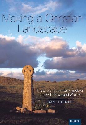 Making a Christian Landscape: The countryside in early-medieval Cornwall, Devon and Wessex - Sam Turner - cover
