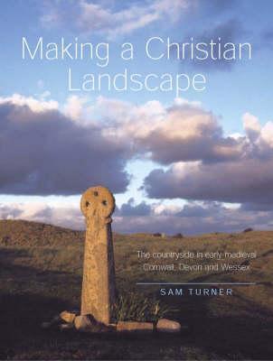 Making a Christian Landscape: The countryside in early-medieval Cornwall, Devon and Wessex - Sam Turner - cover