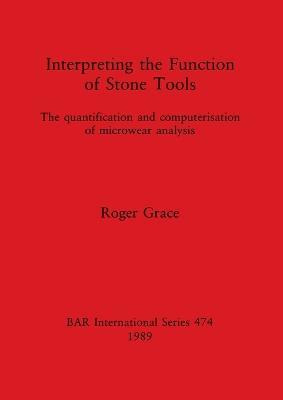 Interpreting the Function of Stone Tools: The quantification and computerisation of microwear analysis - Roger Grace - cover