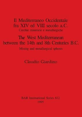 Il Mediterraneo Occidentale fra XIV ed VIII secolo a.C. Cercie minerarie e metallurgiche / The West Mediterranean between the 14th and 8th Centuries B: Cerchie minerarie e metallurgiche / Mining and metallurgical spheres - Claudio Giardino - cover