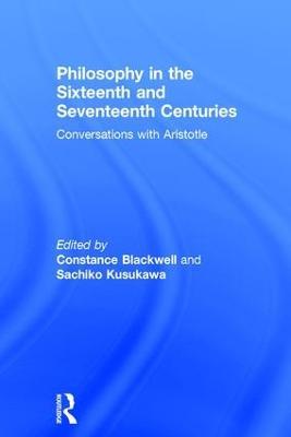 Philosophy in the Sixteenth and Seventeenth Centuries: Conversations with Aristotle - Constance Blackwell,Sachiko Kusukawa - cover