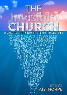 The Invisible Church: Learning from the Experiences of Churchless Christians - Steve Aisthorpe - cover