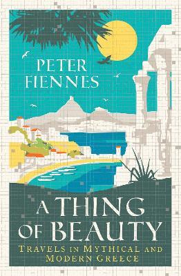 A Thing of Beauty: Travels in Mythical and Modern Greece - Peter Fiennes - cover