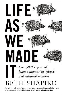 Life as We Made It: How 50,000 years of human innovation refined – and redefined – nature - Beth Shapiro - cover