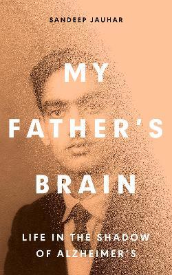 My Father's Brain: Understanding Life in the Shadow of Alzheimer's - Sandeep Jauhar - cover