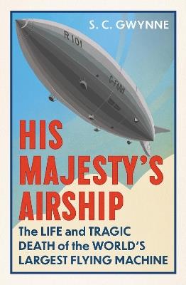 His Majesty's Airship: The Life and Tragic Death of the World's Largest Flying Machine - S.C. Gwynne - cover