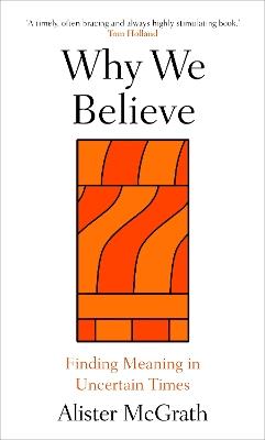 Why We Believe: Finding Meaning in Uncertain Times - Alister McGrath - cover