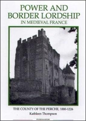 Power and Border Lordship in Medieval France: The County of the Perche, 1000-1226 - Kathleen Thompson - cover