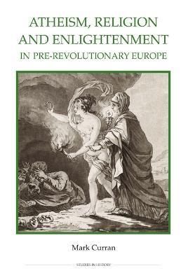 Atheism, Religion and Enlightenment in pre-Revolutionary Europe - Mark Curran - cover