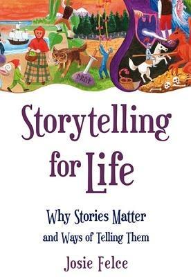 Storytelling for Life: Why Stories Matter and Ways of Telling Them - Josie Felce - cover